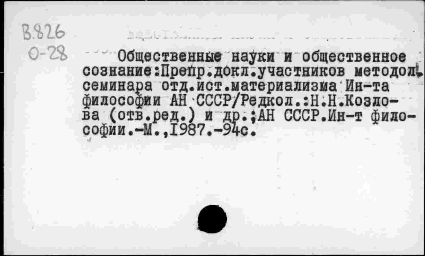 ﻿шь ................................ . . ...
Общественное науки и общественное сознание:Прейр.докл.участников методов семинара отд.ист.материализма‘Ин-та философии АН СССР/Редкол.:Н.Н.Козло-ва (отв.ред.) и др.;АН СССР.Ин-т философии.-М.,1987.-94с.